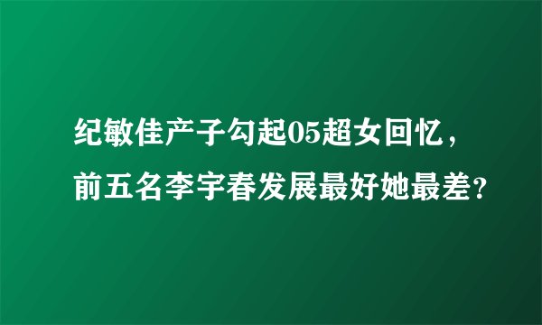 纪敏佳产子勾起05超女回忆，前五名李宇春发展最好她最差？