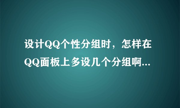 设计QQ个性分组时，怎样在QQ面板上多设几个分组啊 详细点哦 谢啦