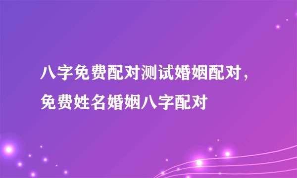 八字免费配对测试婚姻配对，免费姓名婚姻八字配对