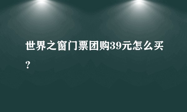 世界之窗门票团购39元怎么买？