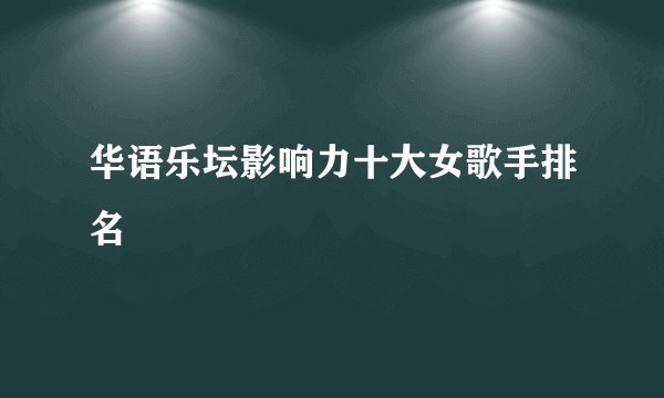 华语乐坛影响力十大女歌手排名
