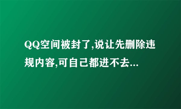 QQ空间被封了,说让先删除违规内容,可自己都进不去,谁能给解封