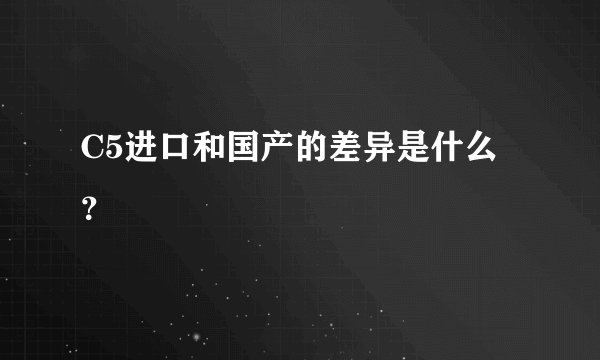 C5进口和国产的差异是什么？