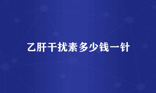 乙肝干扰素多少钱一针