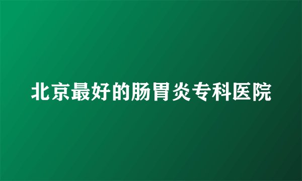 北京最好的肠胃炎专科医院