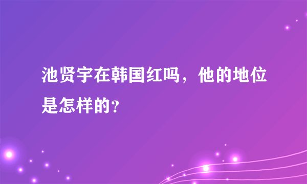 池贤宇在韩国红吗，他的地位是怎样的？