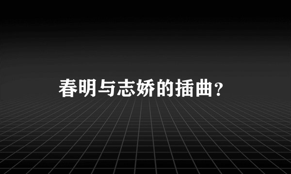 春明与志娇的插曲？
