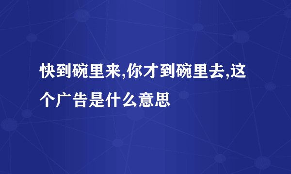快到碗里来,你才到碗里去,这个广告是什么意思