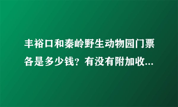 丰裕口和秦岭野生动物园门票各是多少钱？有没有附加收费项目？