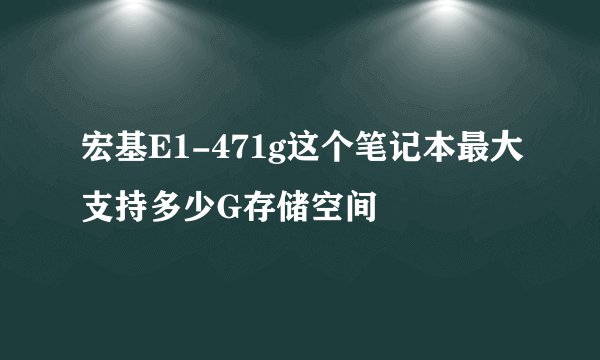 宏基E1-471g这个笔记本最大支持多少G存储空间