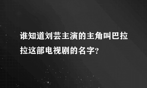 谁知道刘芸主演的主角叫巴拉拉这部电视剧的名字？