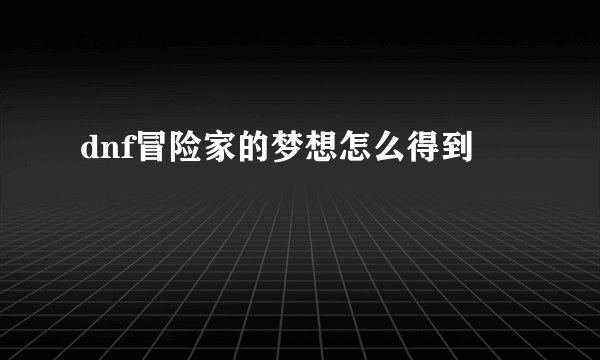 dnf冒险家的梦想怎么得到