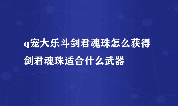 q宠大乐斗剑君魂珠怎么获得 剑君魂珠适合什么武器
