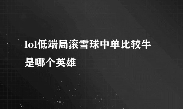 lol低端局滚雪球中单比较牛是哪个英雄