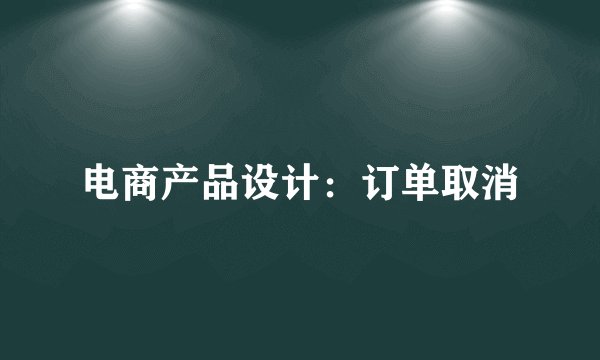电商产品设计:订单取消