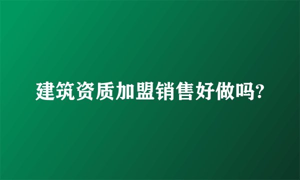 建筑资质加盟销售好做吗?