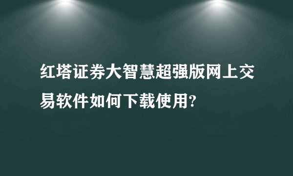 红塔证券大智慧超强版网上交易软件如何下载使用?