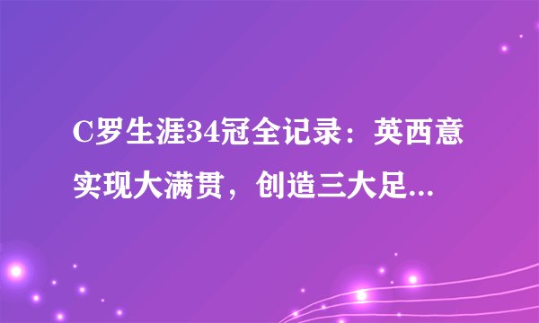 C罗生涯34冠全记录：英西意实现大满贯，创造三大足坛神迹！