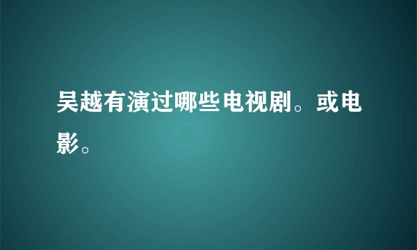 吴越有演过哪些电视剧。或电影。