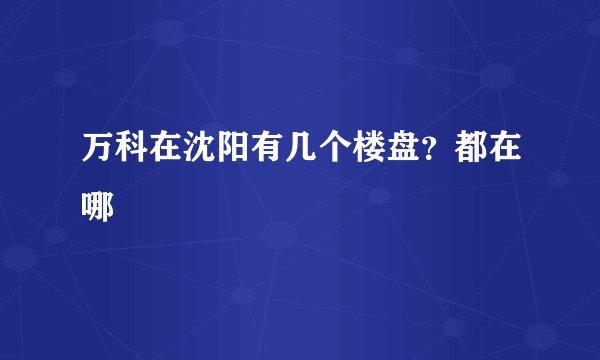 万科在沈阳有几个楼盘？都在哪