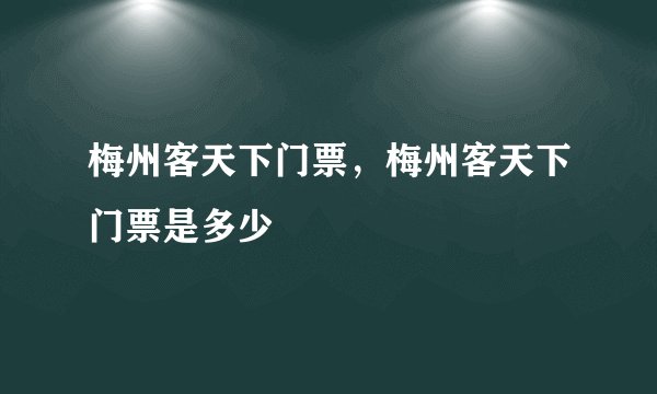 梅州客天下门票,梅州客天下门票是多少