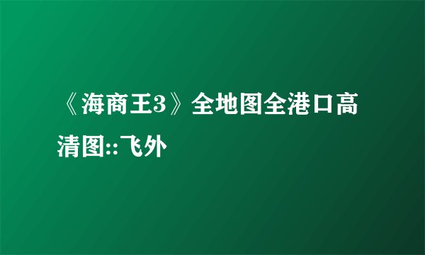 《海商王3》全地图全港口高清图::飞外