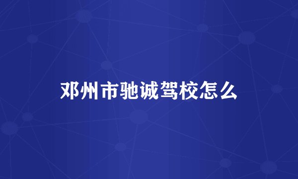 邓州市驰诚驾校怎么