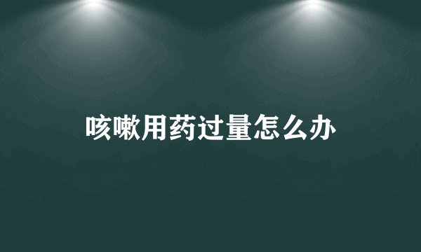 咳嗽用药过量怎么办