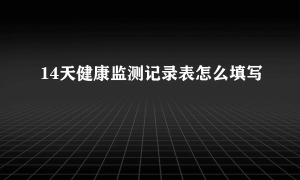 14天健康监测记录表怎么填写