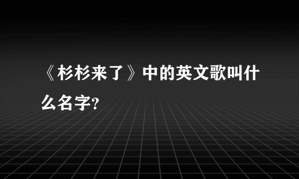 《杉杉来了》中的英文歌叫什么名字？