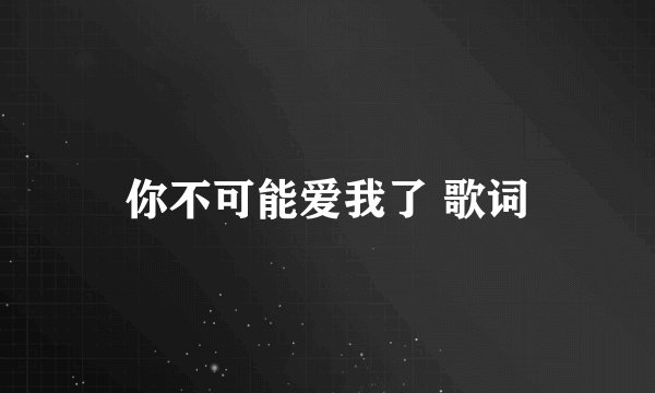 你不可能爱我了 歌词