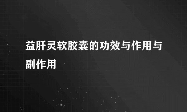 益肝灵软胶囊的功效与作用与副作用