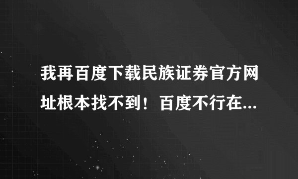 我再百度下载民族证券官方网址根本找不到！百度不行在那能下裁？