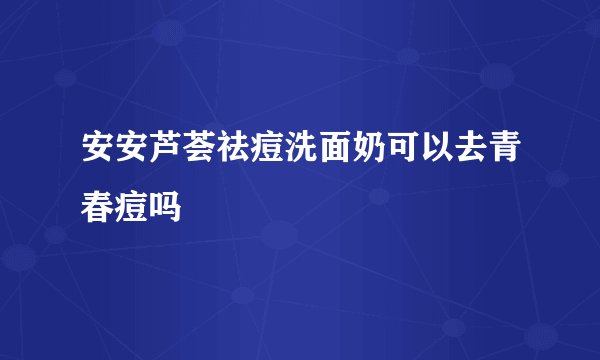 安安芦荟祛痘洗面奶可以去青春痘吗