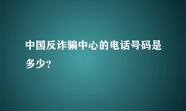 中国反诈骗中心的电话号码是多少？