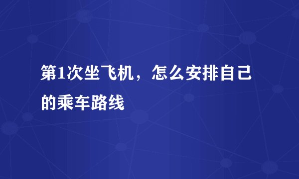 第1次坐飞机，怎么安排自己的乘车路线