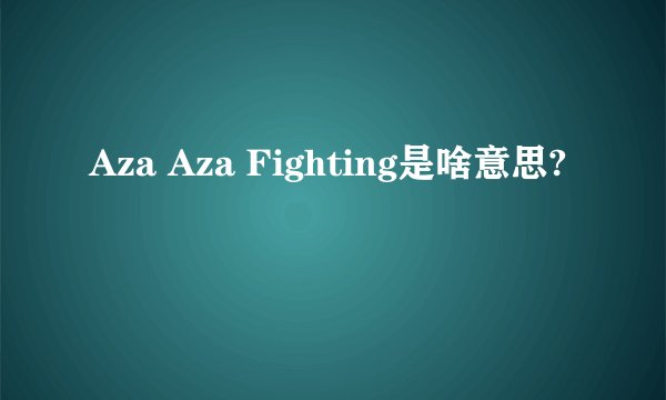 Aza Aza Fighting是啥意思?