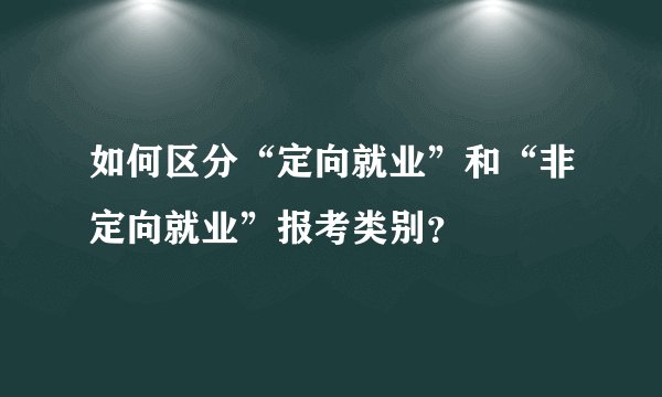 如何区分“定向就业”和“非定向就业”报考类别？