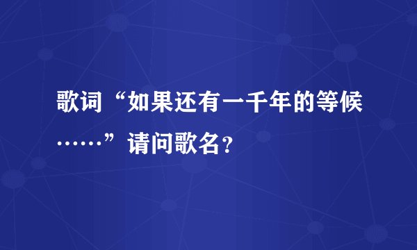 歌词“如果还有一千年的等候……”请问歌名？