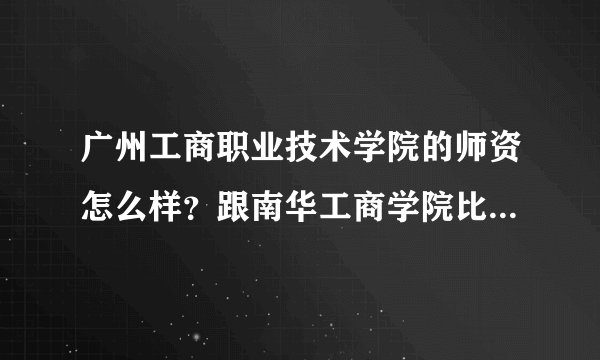 广州工商职业技术学院的师资怎么样？跟南华工商学院比哪个好？（请真实回答）