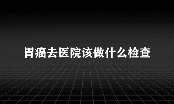 胃癌去医院该做什么检查