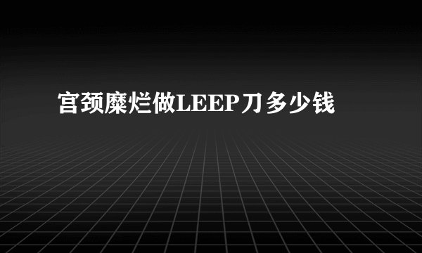 宫颈糜烂做LEEP刀多少钱