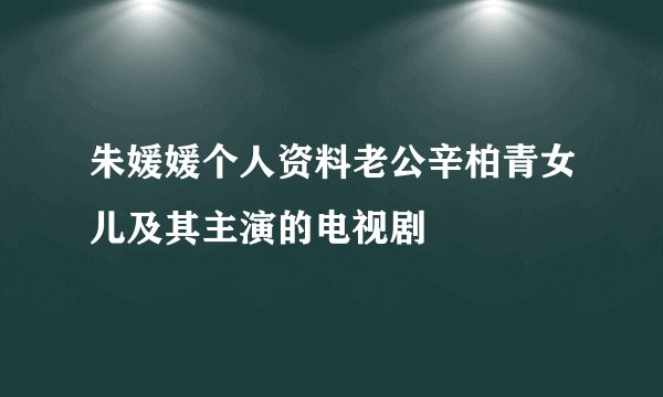 朱媛媛个人资料老公辛柏青女儿及其主演的电视剧