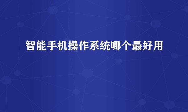智能手机操作系统哪个最好用