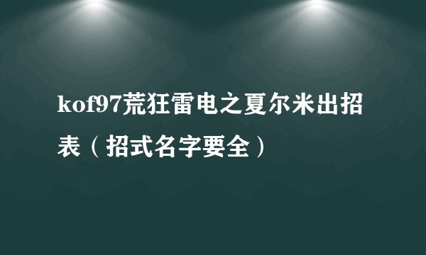 kof97荒狂雷电之夏尔米出招表（招式名字要全）