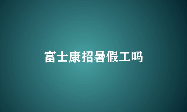 富士康招暑假工吗