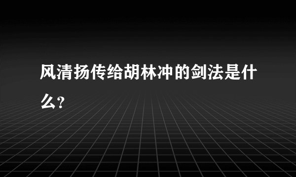 风清扬传给胡林冲的剑法是什么？