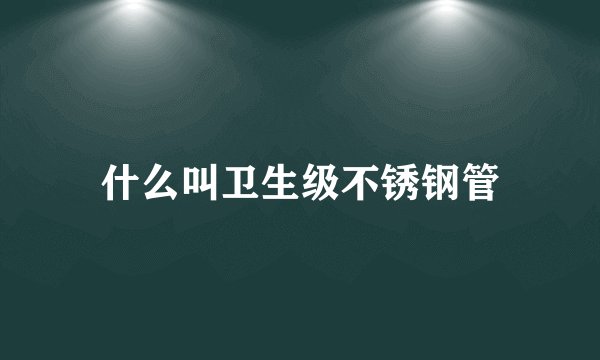 什么叫卫生级不锈钢管