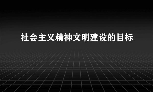社会主义精神文明建设的目标