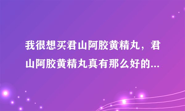 我很想买君山阿胶黄精丸,君山阿胶黄精丸真有那么好的效果吗?